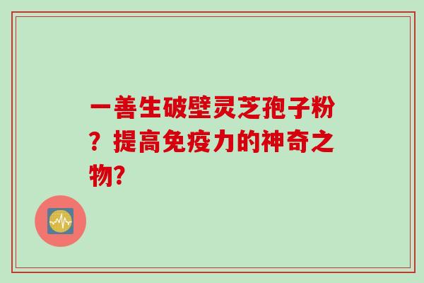 一善生破壁灵芝孢子粉？提高免疫力的神奇之物？