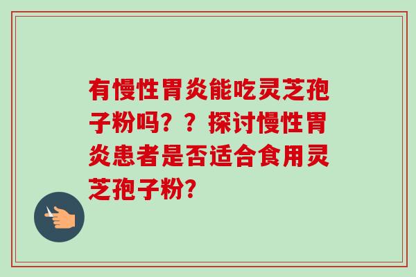 有慢性胃炎能吃灵芝孢子粉吗？？探讨慢性胃炎患者是否适合食用灵芝孢子粉？