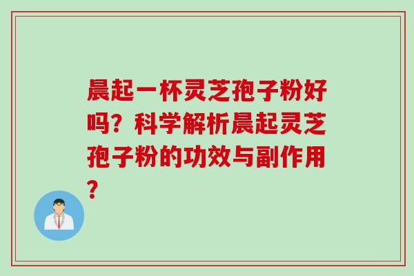 晨起一杯灵芝孢子粉好吗？科学解析晨起灵芝孢子粉的功效与副作用？