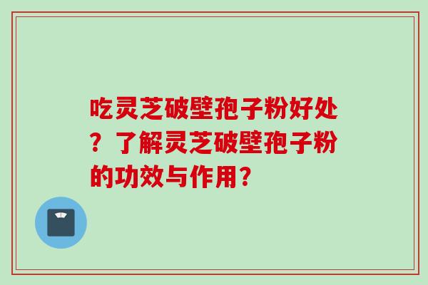 吃灵芝破壁孢子粉好处?了解灵芝破壁孢子粉的功效与作用? 吃灵芝破壁孢子粉好处?了解灵芝破壁孢子粉的功效与作用?