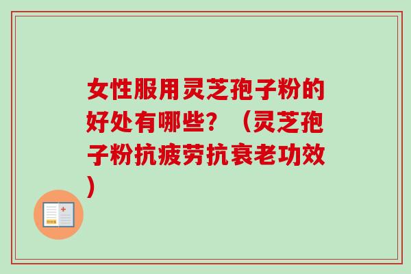 女性服用灵芝孢子粉的好处有哪些？（灵芝孢子粉抗疲劳抗衰老功效）
