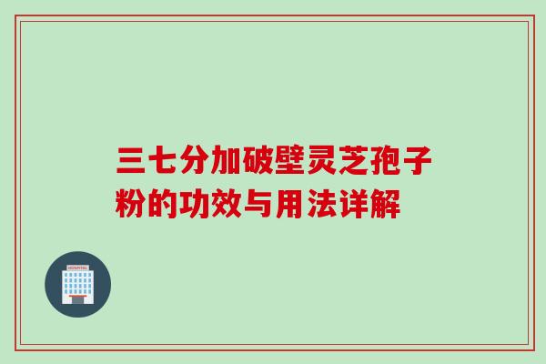 三七分加破壁灵芝孢子粉的功效与用法详解