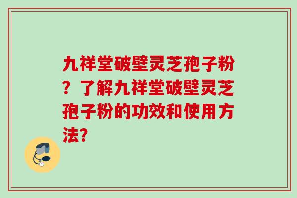 九祥堂破壁灵芝孢子粉？了解九祥堂破壁灵芝孢子粉的功效和使用方法？