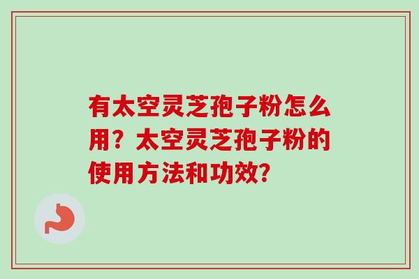 有太空灵芝孢子粉怎么用？太空灵芝孢子粉的使用方法和功效？