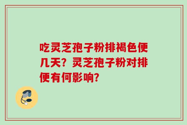 吃灵芝孢子粉排褐色便几天?灵芝孢子粉对排便有何影响? 吃灵芝孢子粉排褐色便几天?灵芝孢子粉对排便有何影响?