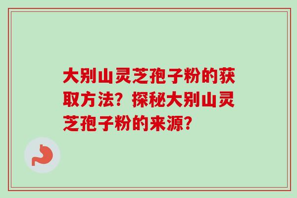 大别山灵芝孢子粉的获取方法？探秘大别山灵芝孢子粉的来源？