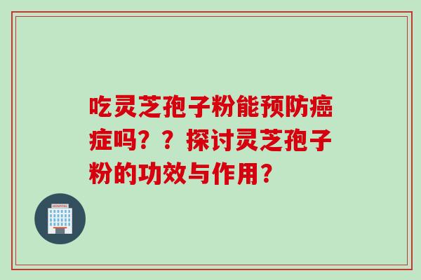 吃灵芝孢子粉能预防癌症吗？？探讨灵芝孢子粉的功效与作用？