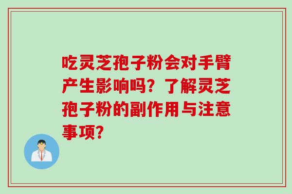 吃灵芝孢子粉会对手臂产生影响吗？了解灵芝孢子粉的副作用与注意事项？