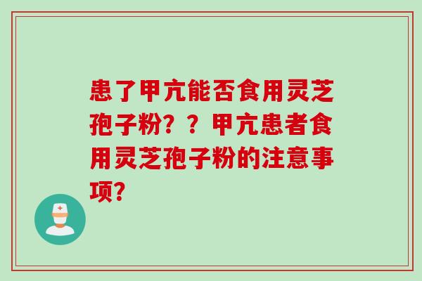 患了甲亢能否食用灵芝孢子粉？？甲亢患者食用灵芝孢子粉的注意事项？