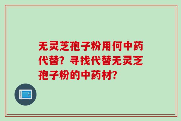 无灵芝孢子粉用何中药代替？寻找代替无灵芝孢子粉的中药材？