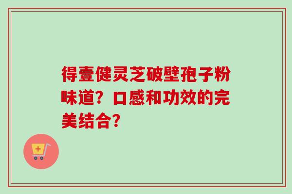 得壹健灵芝破壁孢子粉味道?口感和功效的完美结合? 得壹健灵芝破壁孢子粉味道?口感和功效的完美结合?