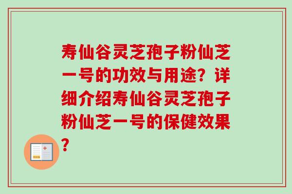寿仙谷灵芝孢子粉仙芝一号的功效与用途？详细介绍寿仙谷灵芝孢子粉仙芝一号的保健效果？