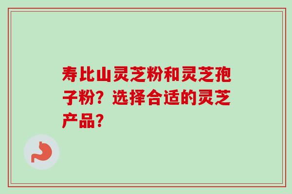寿比山灵芝粉和灵芝孢子粉？选择合适的灵芝产品？