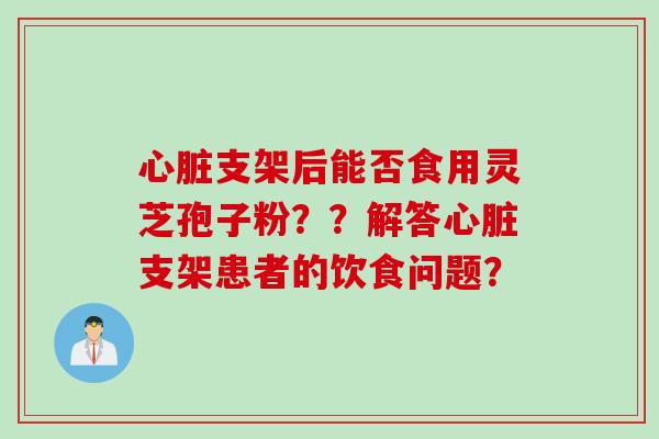 心脏支架后能否食用灵芝孢子粉？？解答心脏支架患者的饮食问题？