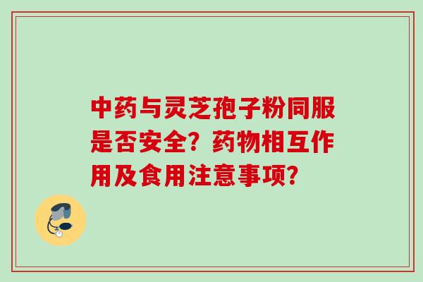 中药与灵芝孢子粉同服是否安全？药物相互作用及食用注意事项？