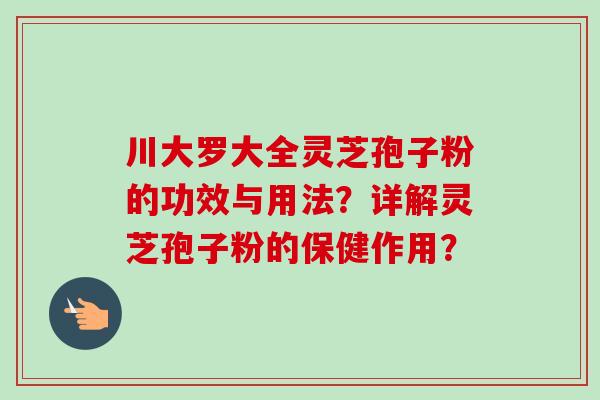 川大罗大全灵芝孢子粉的功效与用法？详解灵芝孢子粉的保健作用？