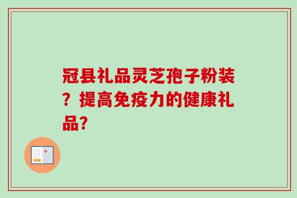冠县礼品灵芝孢子粉装？提高免疫力的健康礼品？
