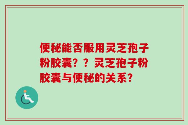便秘能否服用灵芝孢子粉胶囊？？灵芝孢子粉胶囊与便秘的关系？