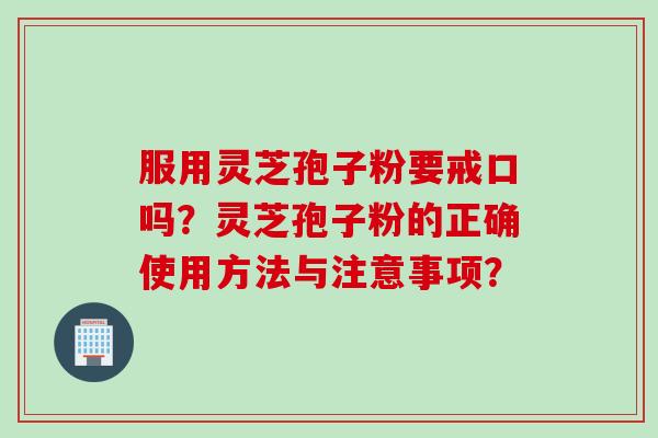服用灵芝孢子粉要戒口吗？灵芝孢子粉的正确使用方法与注意事项？