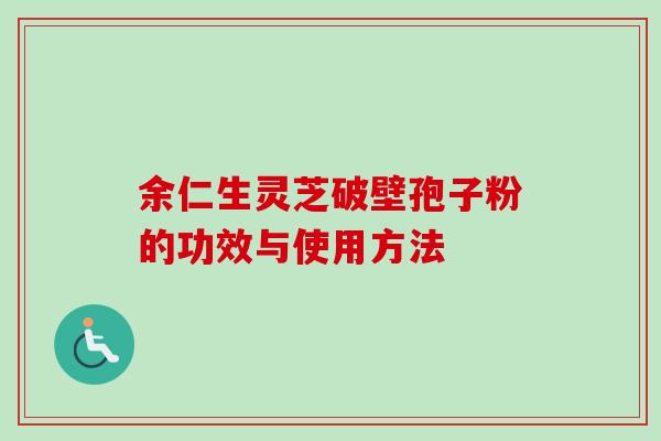 余仁生灵芝破壁孢子粉的功效与使用方法 余仁生灵芝破壁孢子粉的功效与使用方法