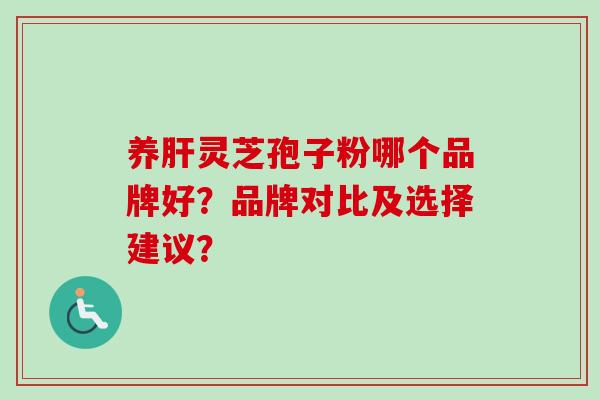 养肝灵芝孢子粉哪个品牌好？品牌对比及选择建议？