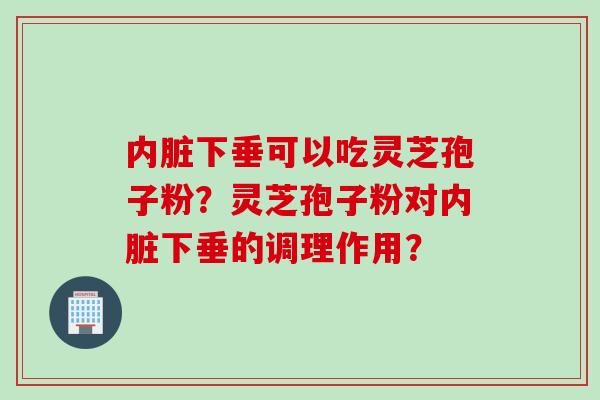 内脏下垂可以吃灵芝孢子粉？灵芝孢子粉对内脏下垂的调理作用？