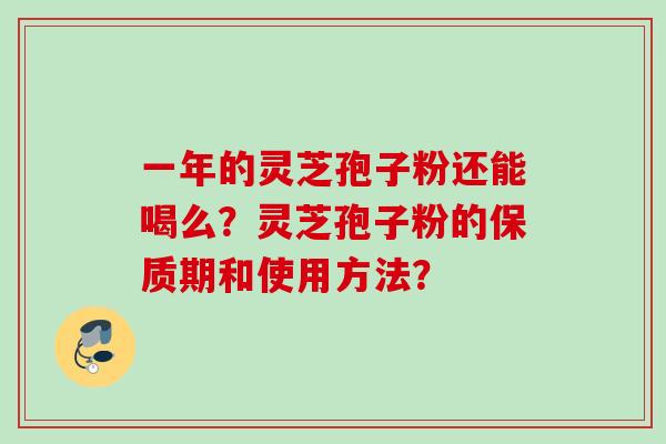 一年的灵芝孢子粉还能喝么？灵芝孢子粉的保质期和使用方法？