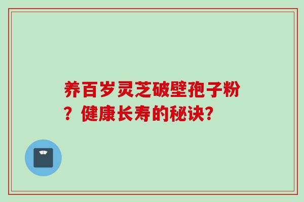 养百岁灵芝破壁孢子粉？健康长寿的秘诀？
