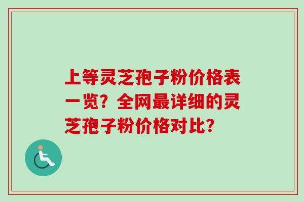 上等灵芝孢子粉价格表一览？全网最详细的灵芝孢子粉价格对比？