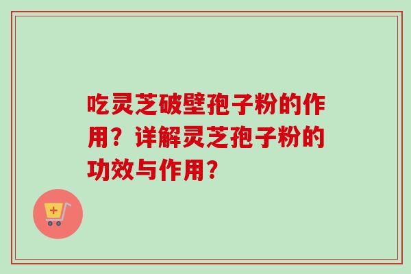 吃灵芝破壁孢子粉的作用?详解灵芝孢子粉的功效与作用? 吃灵芝破壁孢子粉的作用?详解灵芝孢子粉的功效与作用?