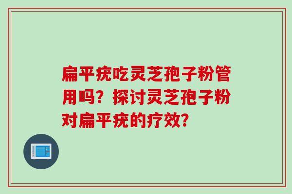 扁平疣吃灵芝孢子粉管用吗？探讨灵芝孢子粉对扁平疣的疗效？