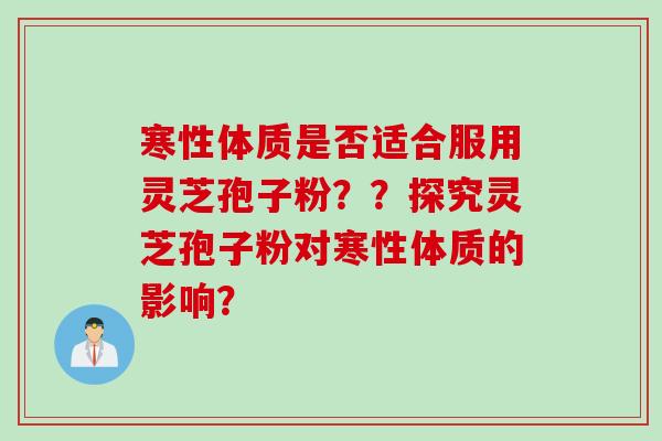 寒性体质是否适合服用灵芝孢子粉??探究灵芝孢子粉对寒性体质的影响? 寒性体质是否适合服用灵芝孢子粉??探究灵芝孢子粉对寒性体质的影响?