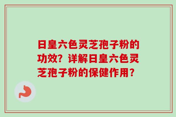 日皇六色灵芝孢子粉的功效？详解日皇六色灵芝孢子粉的保健作用？