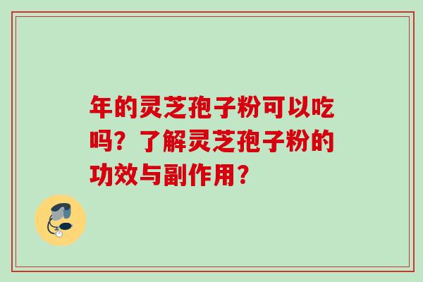 年的灵芝孢子粉可以吃吗？了解灵芝孢子粉的功效与副作用？
