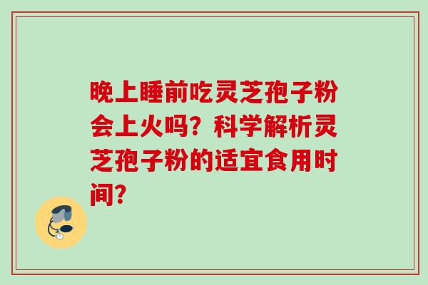 晚上睡前吃灵芝孢子粉会上火吗?科学解析灵芝孢子粉的适宜食用时间? 晚上睡前吃灵芝孢子粉会上火吗?科学解析灵芝孢子粉的适宜食用时间?