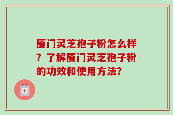 厦门灵芝孢子粉怎么样？了解厦门灵芝孢子粉的功效和使用方法？
