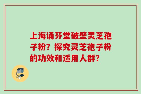 上海诵芬堂破壁灵芝孢子粉？探究灵芝孢子粉的功效和适用人群？
