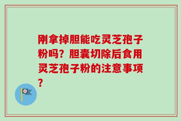 刚拿掉胆能吃灵芝孢子粉吗？胆囊切除后食用灵芝孢子粉的注意事项？
