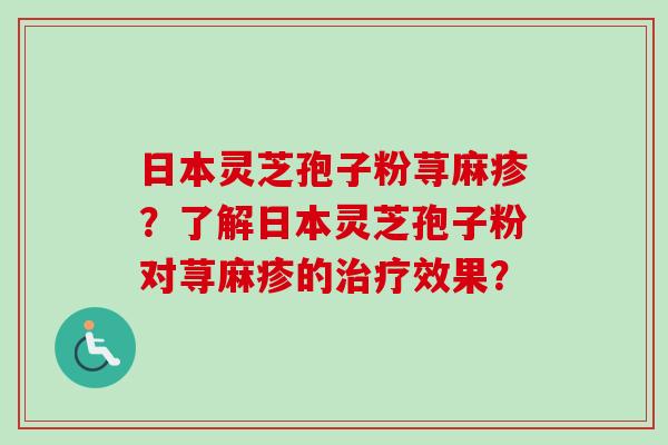 日本灵芝孢子粉荨麻疹？了解日本灵芝孢子粉对荨麻疹的治疗效果？