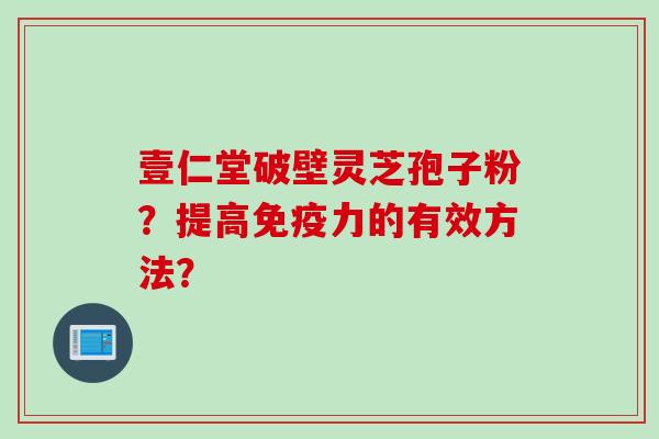 壹仁堂破壁灵芝孢子粉？提高免疫力的有效方法？