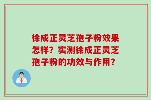 徐成正灵芝孢子粉效果怎样？实测徐成正灵芝孢子粉的功效与作用？