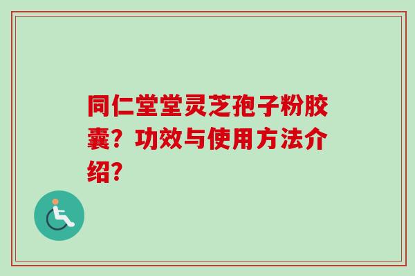 同仁堂堂灵芝孢子粉胶囊？功效与使用方法介绍？