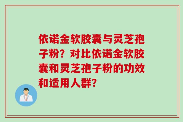 依诺金软胶囊与灵芝孢子粉？对比依诺金软胶囊和灵芝孢子粉的功效和适用人群？