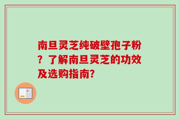 南旦灵芝纯破壁孢子粉？了解南旦灵芝的功效及选购指南？