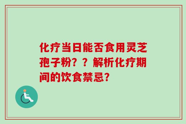 化疗当日能否食用灵芝孢子粉？？解析化疗期间的饮食禁忌？