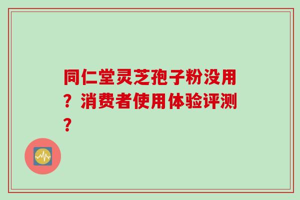 同仁堂灵芝孢子粉没用？消费者使用体验评测？