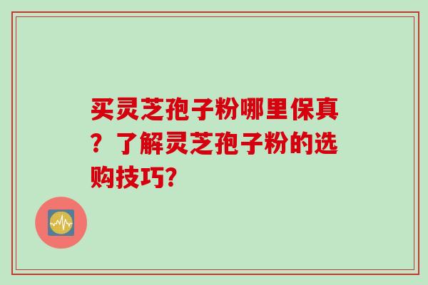 买灵芝孢子粉哪里保真？了解灵芝孢子粉的选购技巧？