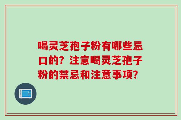 喝灵芝孢子粉有哪些忌口的？注意喝灵芝孢子粉的禁忌和注意事项？