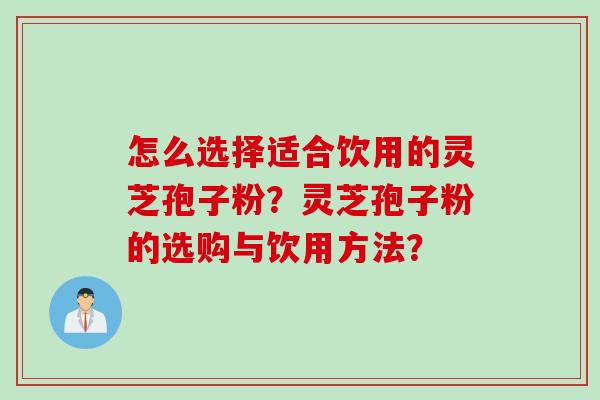 怎么选择适合饮用的灵芝孢子粉？灵芝孢子粉的选购与饮用方法？
