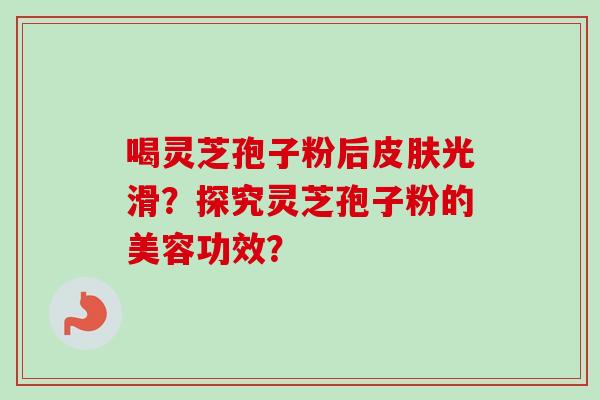 喝灵芝孢子粉后皮肤光滑？探究灵芝孢子粉的美容功效？
